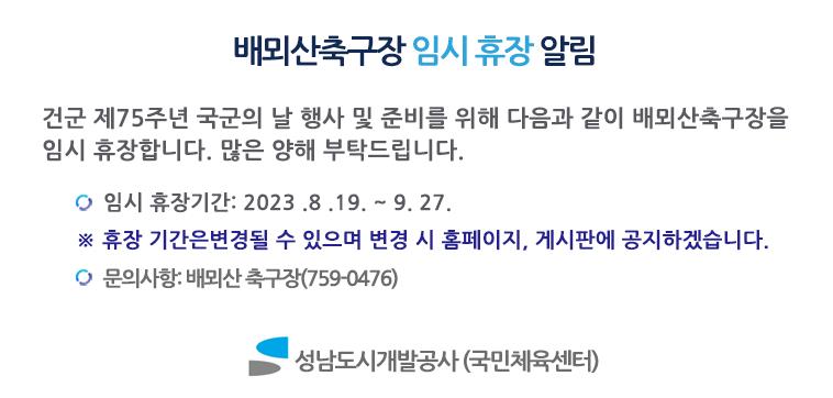 배뫼산축구장 임시 휴장 알림 
건군 제75주년 국군의 날 행사 및 준비를 위해 다음과 같이 배뫼산축구장을 임시휴장합니다. 많은 양해 부탁드립니다. 
임시휴장기간: 2023.8.19.~9.27. 
※ 휴장기간은 변경될 수 있으며 변경 시 홈페이지, 게시판에 공지하겠습니다. 
문의사항: 배뫼산 축구장(759-0476)